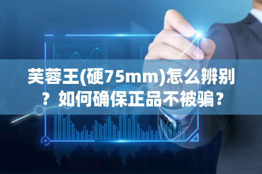 芙蓉王(硬75mm)怎么辨别？如何确保正品不被骗？